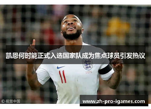 凯恩何时能正式入选国家队成为焦点球员引发热议 凯恩何时能正式入选国家队成为焦点球员引发热议
