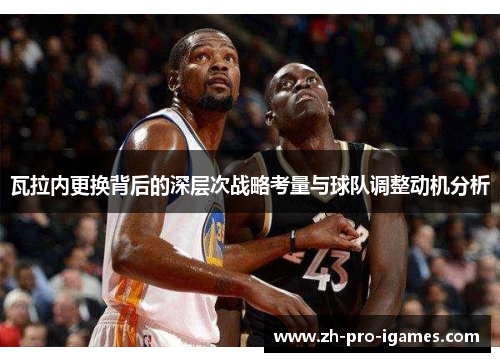 瓦拉内更换背后的深层次战略考量与球队调整动机分析 瓦拉内更换背后的深层次战略考量与球队调整动机分析