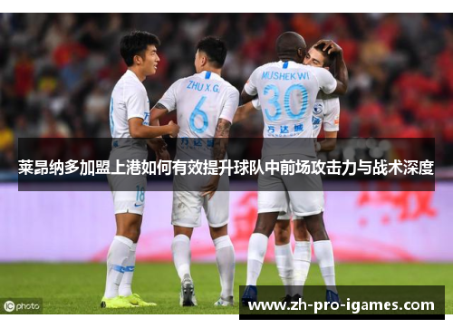 莱昂纳多加盟上港如何有效提升球队中前场攻击力与战术深度 莱昂纳多加盟上港如何有效提升球队中前场攻击力与战术深度