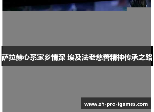 萨拉赫心系家乡情深 埃及法老慈善精神传承之路 萨拉赫心系家乡情深 埃及法老慈善精神传承之路