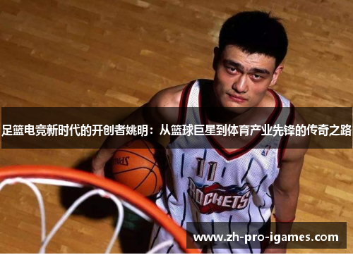 足篮电竞新时代的开创者姚明：从篮球巨星到体育产业先锋的传奇之路