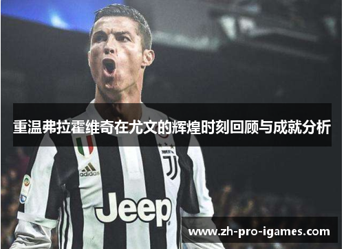 重温弗拉霍维奇在尤文的辉煌时刻回顾与成就分析 重温弗拉霍维奇在尤文的辉煌时刻回顾与成就分析