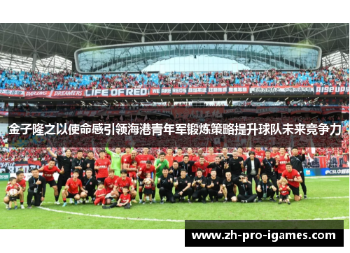 金子隆之以使命感引领海港青年军锻炼策略提升球队未来竞争力