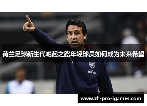 荷兰足球新生代崛起之路年轻球员如何成为未来希望 荷兰足球新生代崛起之路年轻球员如何成为未来希望