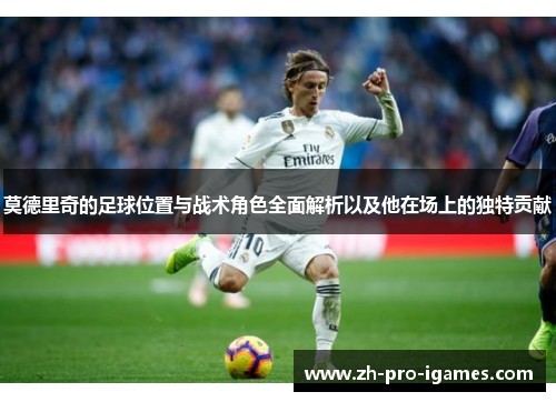 莫德里奇的足球位置与战术角色全面解析以及他在场上的独特贡献