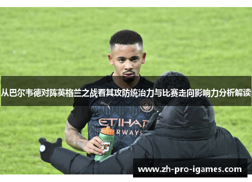 从巴尔韦德对阵英格兰之战看其攻防统治力与比赛走向影响力分析解读 从巴尔韦德对阵英格兰之战看其攻防统治力与比赛走向影响力分析解读