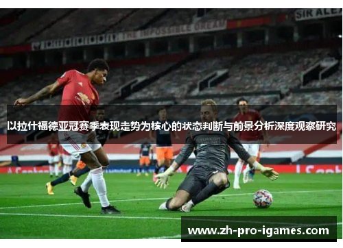 以拉什福德亚冠赛季表现走势为核心的状态判断与前景分析深度观察研究 以拉什福德亚冠赛季表现走势为核心的状态判断与前景分析深度观察研究