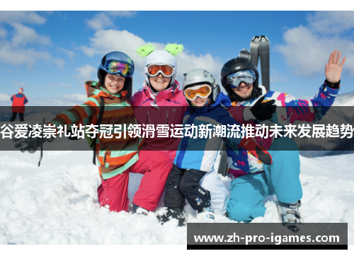 谷爱凌崇礼站夺冠引领滑雪运动新潮流推动未来发展趋势 谷爱凌崇礼站夺冠引领滑雪运动新潮流推动未来发展趋势