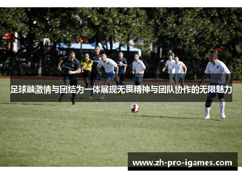 足球融激情与团结为一体展现无畏精神与团队协作的无限魅力 足球融激情与团结为一体展现无畏精神与团队协作的无限魅力