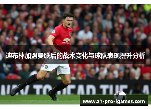 迪布林加盟曼联后的战术变化与球队表现提升分析 迪布林加盟曼联后的战术变化与球队表现提升分析