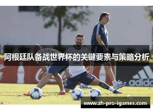 阿根廷队备战世界杯的关键要素与策略分析 阿根廷队备战世界杯的关键要素与策略分析