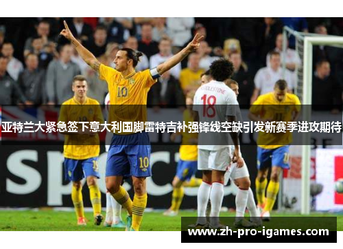 亚特兰大紧急签下意大利国脚雷特吉补强锋线空缺引发新赛季进攻期待 亚特兰大紧急签下意大利国脚雷特吉补强锋线空缺引发新赛季进攻期待