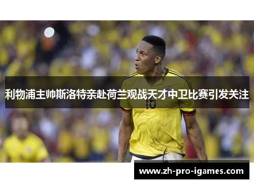 利物浦主帅斯洛特亲赴荷兰观战天才中卫比赛引发关注 利物浦主帅斯洛特亲赴荷兰观战天才中卫比赛引发关注