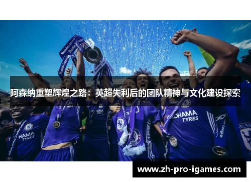 阿森纳重塑辉煌之路:英超失利后的团队精神与文化建设探索 阿森纳重塑辉煌之路:英超失利后的团队精神与文化建设探索